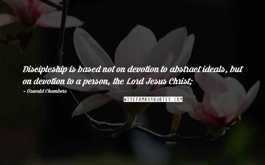 Oswald Chambers Quotes: Discipleship is based not on devotion to abstract ideals, but on devotion to a person, the Lord Jesus Christ;