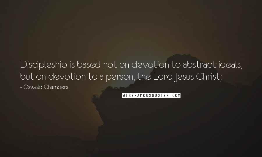 Oswald Chambers Quotes: Discipleship is based not on devotion to abstract ideals, but on devotion to a person, the Lord Jesus Christ;