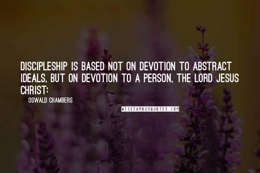 Oswald Chambers Quotes: Discipleship is based not on devotion to abstract ideals, but on devotion to a person, the Lord Jesus Christ;