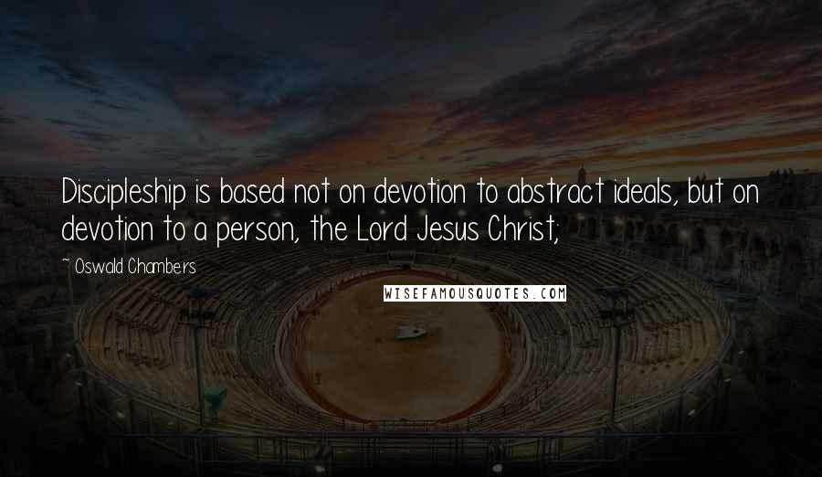 Oswald Chambers Quotes: Discipleship is based not on devotion to abstract ideals, but on devotion to a person, the Lord Jesus Christ;