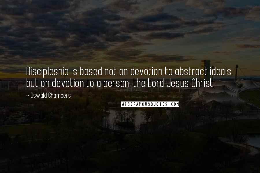 Oswald Chambers Quotes: Discipleship is based not on devotion to abstract ideals, but on devotion to a person, the Lord Jesus Christ;