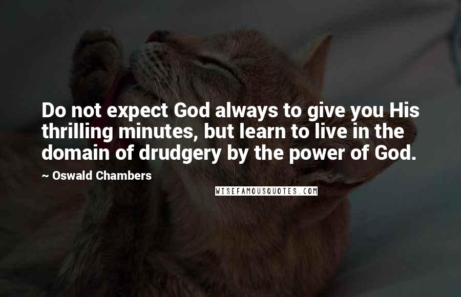 Oswald Chambers Quotes: Do not expect God always to give you His thrilling minutes, but learn to live in the domain of drudgery by the power of God.