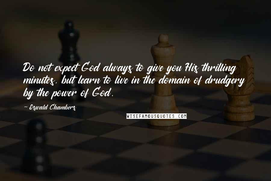 Oswald Chambers Quotes: Do not expect God always to give you His thrilling minutes, but learn to live in the domain of drudgery by the power of God.