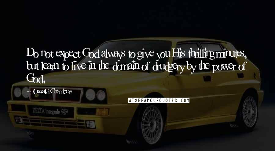 Oswald Chambers Quotes: Do not expect God always to give you His thrilling minutes, but learn to live in the domain of drudgery by the power of God.