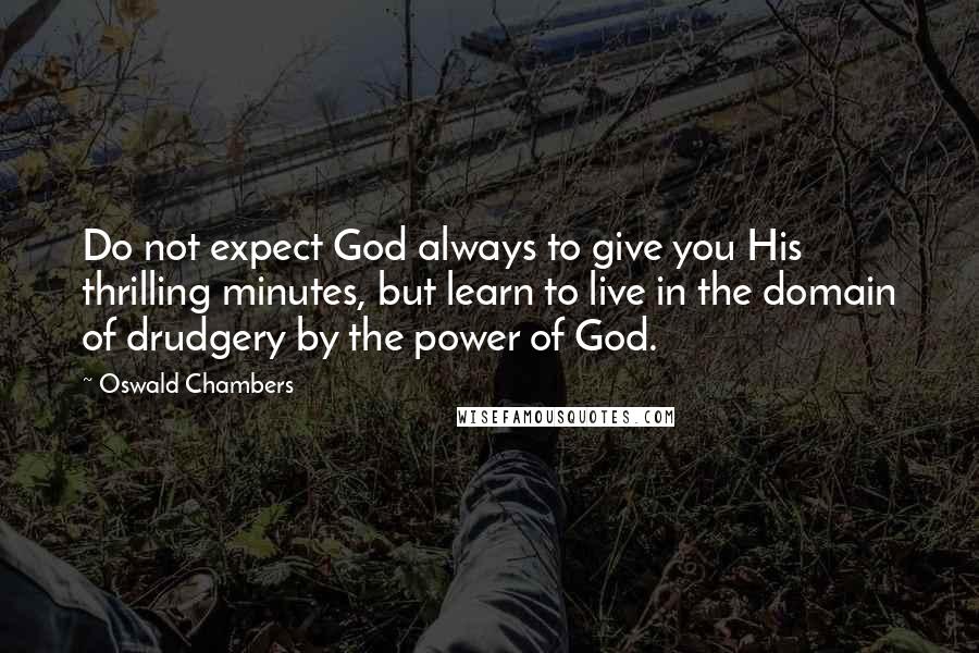 Oswald Chambers Quotes: Do not expect God always to give you His thrilling minutes, but learn to live in the domain of drudgery by the power of God.