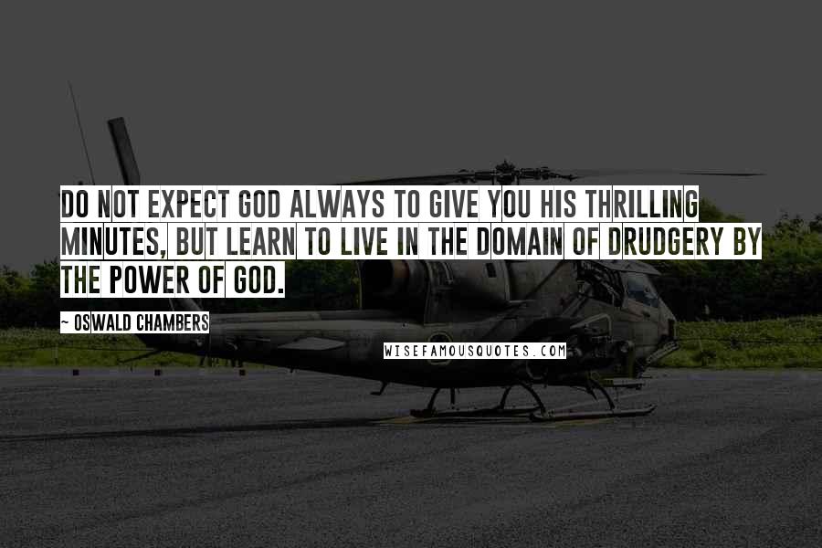 Oswald Chambers Quotes: Do not expect God always to give you His thrilling minutes, but learn to live in the domain of drudgery by the power of God.