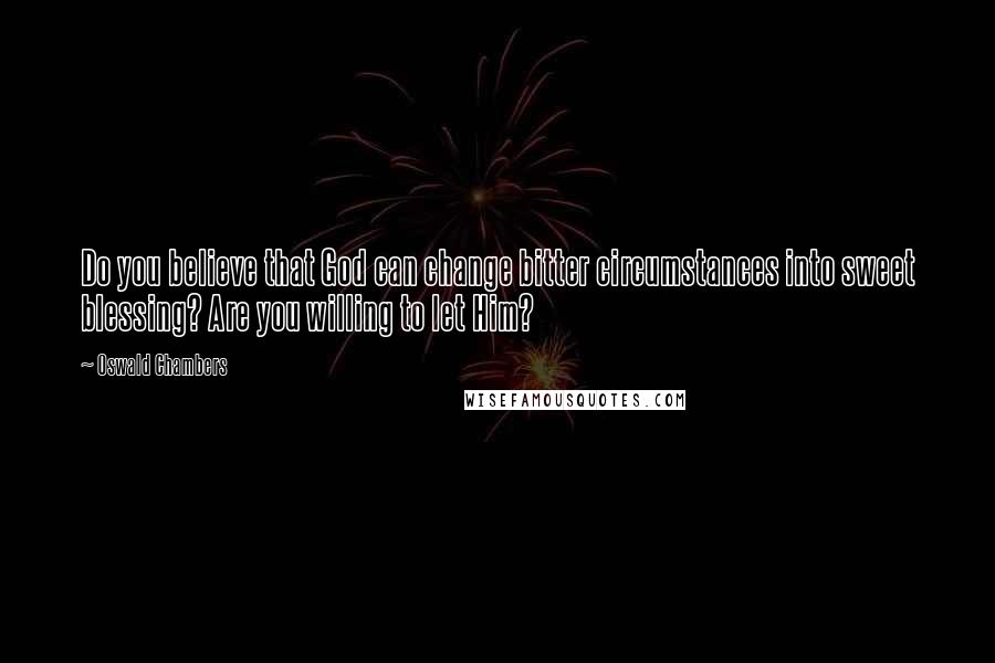 Oswald Chambers Quotes: Do you believe that God can change bitter circumstances into sweet blessing? Are you willing to let Him?