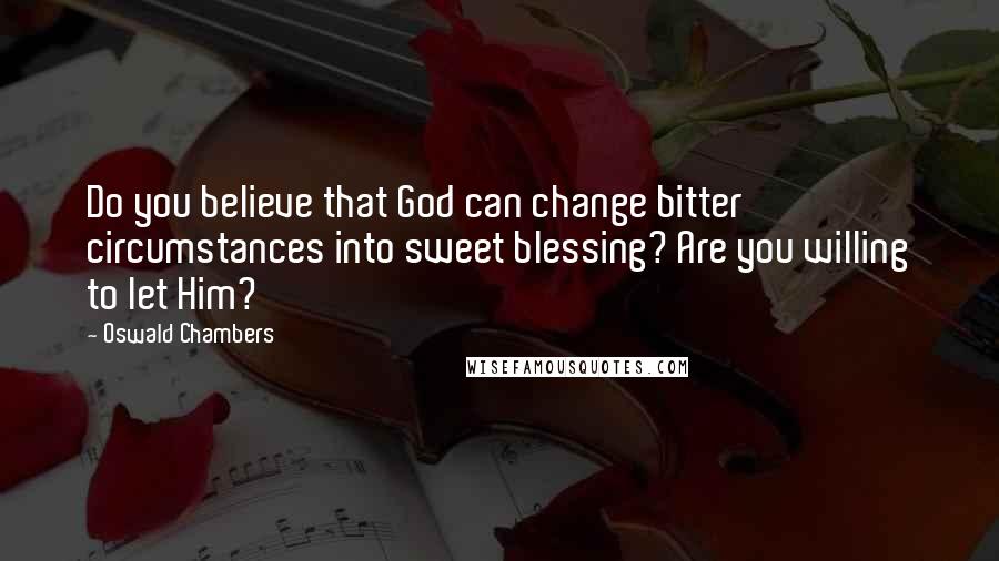 Oswald Chambers Quotes: Do you believe that God can change bitter circumstances into sweet blessing? Are you willing to let Him?