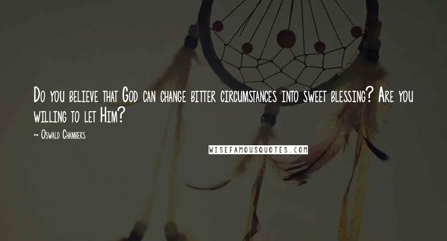 Oswald Chambers Quotes: Do you believe that God can change bitter circumstances into sweet blessing? Are you willing to let Him?
