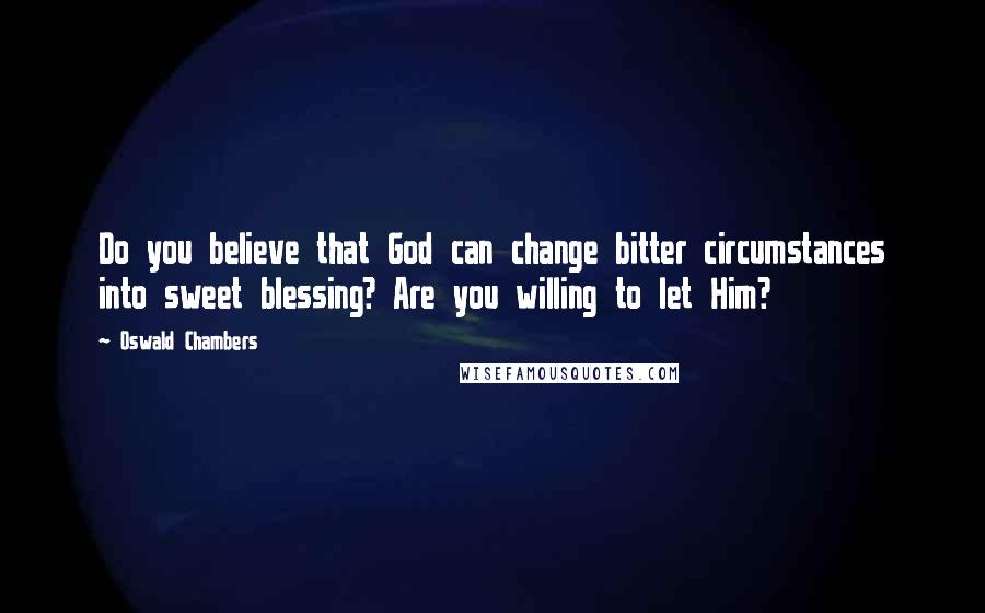 Oswald Chambers Quotes: Do you believe that God can change bitter circumstances into sweet blessing? Are you willing to let Him?