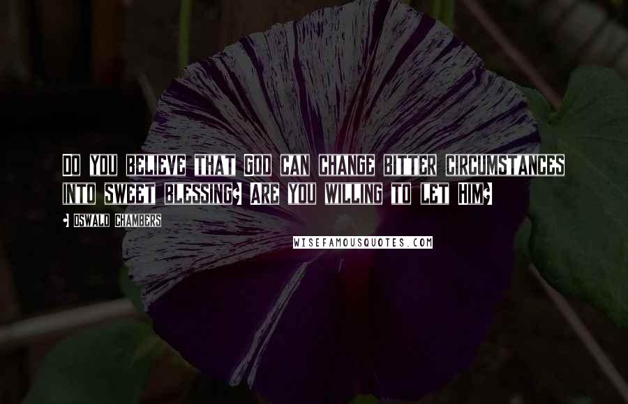 Oswald Chambers Quotes: Do you believe that God can change bitter circumstances into sweet blessing? Are you willing to let Him?