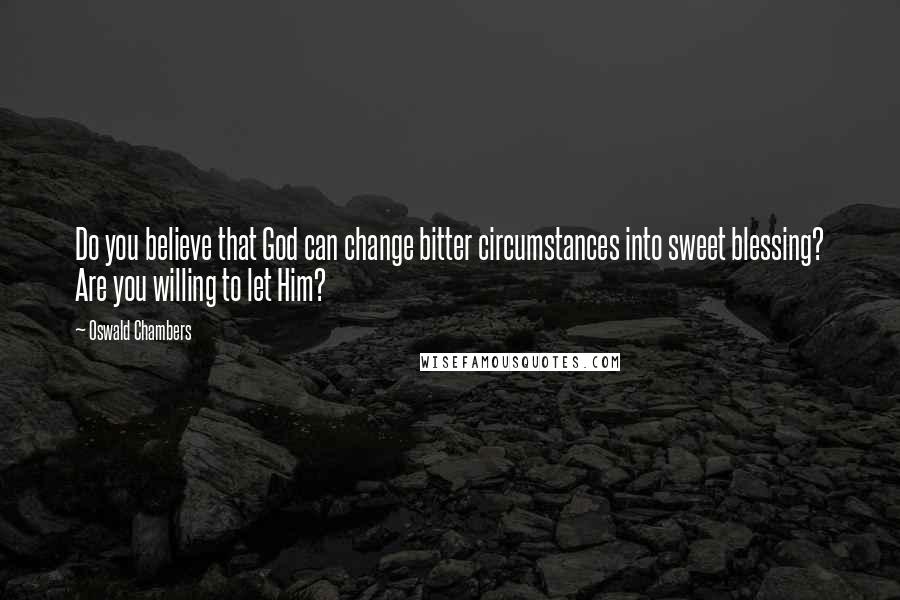 Oswald Chambers Quotes: Do you believe that God can change bitter circumstances into sweet blessing? Are you willing to let Him?