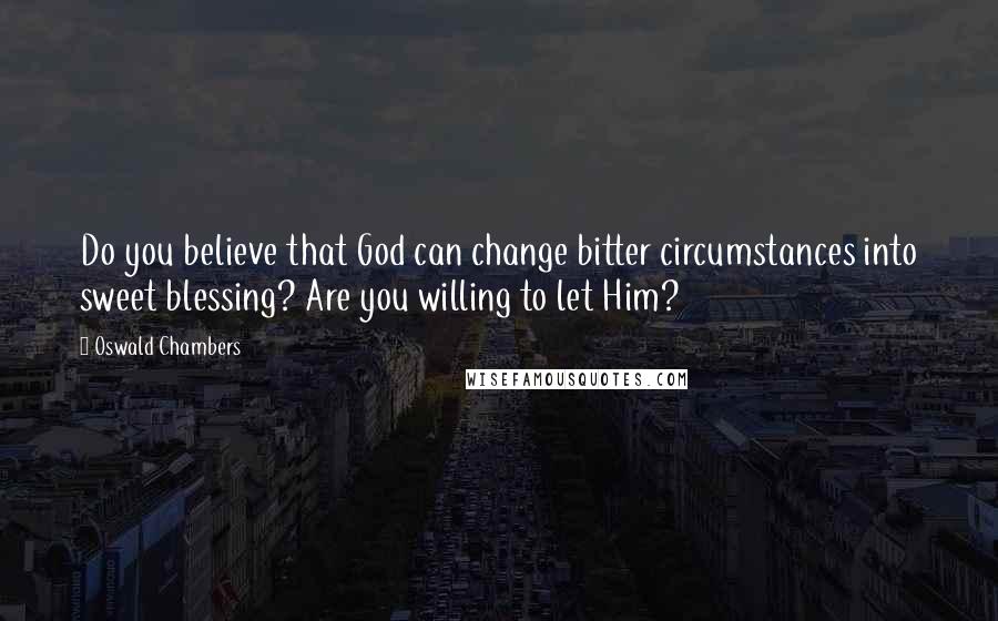 Oswald Chambers Quotes: Do you believe that God can change bitter circumstances into sweet blessing? Are you willing to let Him?