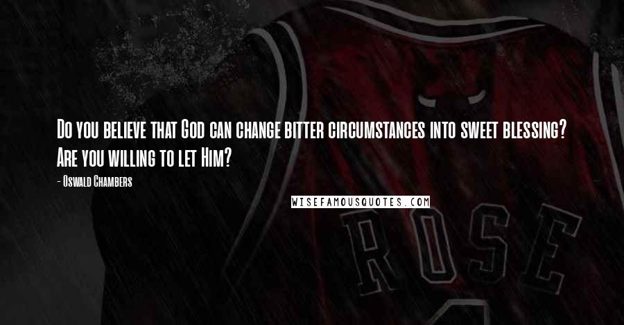 Oswald Chambers Quotes: Do you believe that God can change bitter circumstances into sweet blessing? Are you willing to let Him?