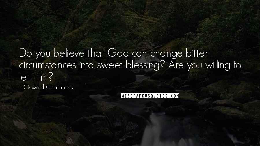 Oswald Chambers Quotes: Do you believe that God can change bitter circumstances into sweet blessing? Are you willing to let Him?