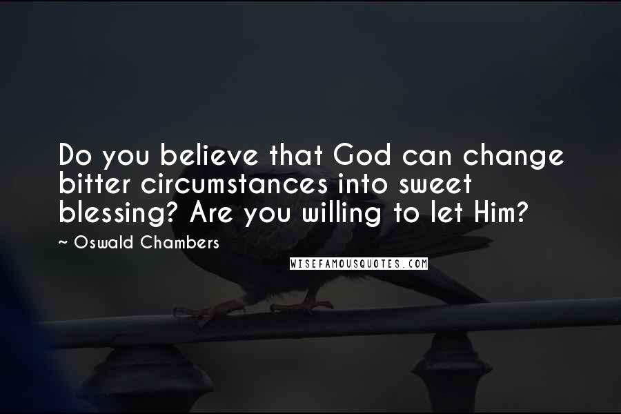 Oswald Chambers Quotes: Do you believe that God can change bitter circumstances into sweet blessing? Are you willing to let Him?