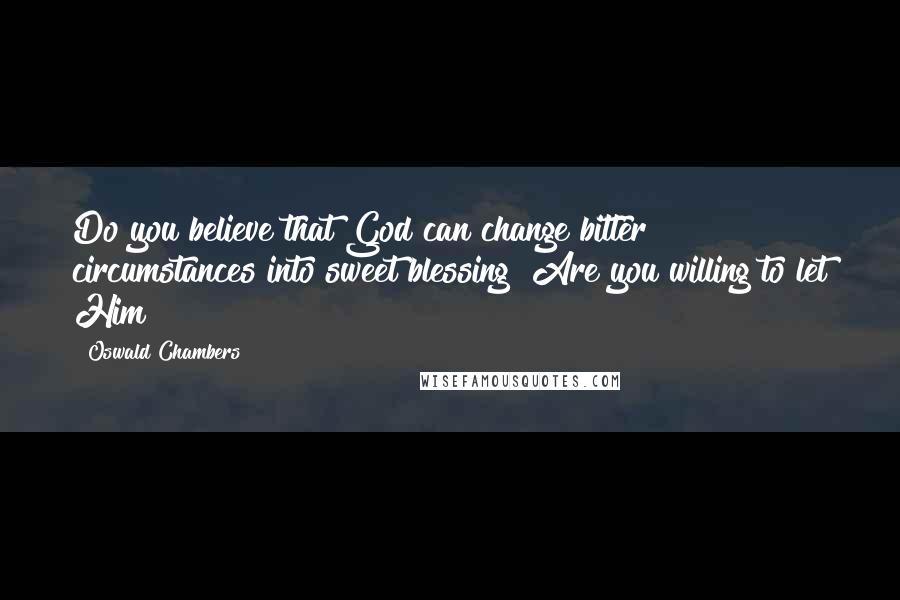 Oswald Chambers Quotes: Do you believe that God can change bitter circumstances into sweet blessing? Are you willing to let Him?