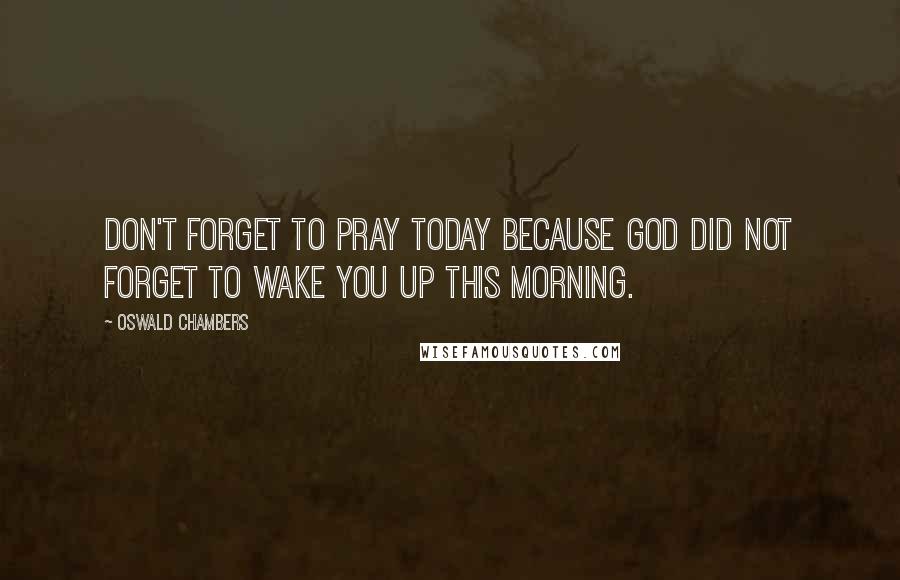 Oswald Chambers Quotes: Don't forget to pray today because God did not forget to wake you up this morning.