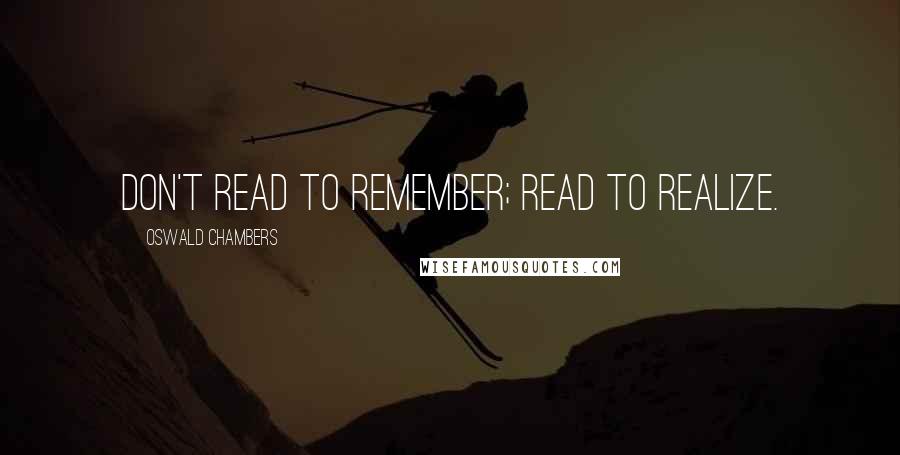 Oswald Chambers Quotes: Don't read to remember; read to realize.