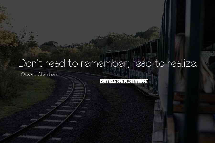 Oswald Chambers Quotes: Don't read to remember; read to realize.