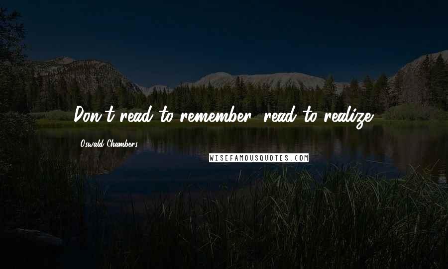 Oswald Chambers Quotes: Don't read to remember; read to realize.
