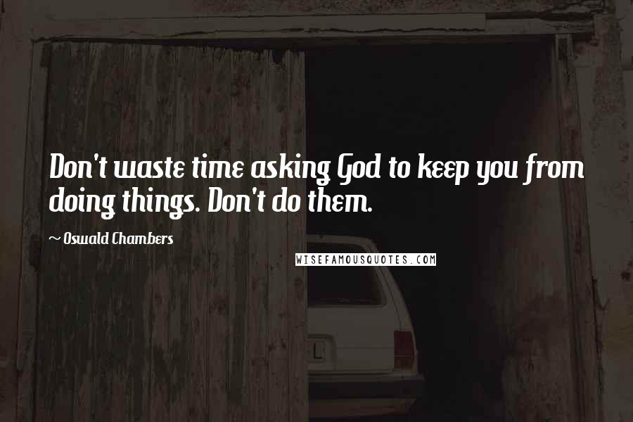 Oswald Chambers Quotes: Don't waste time asking God to keep you from doing things. Don't do them.