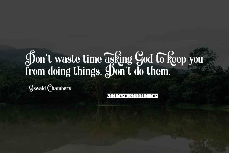 Oswald Chambers Quotes: Don't waste time asking God to keep you from doing things. Don't do them.