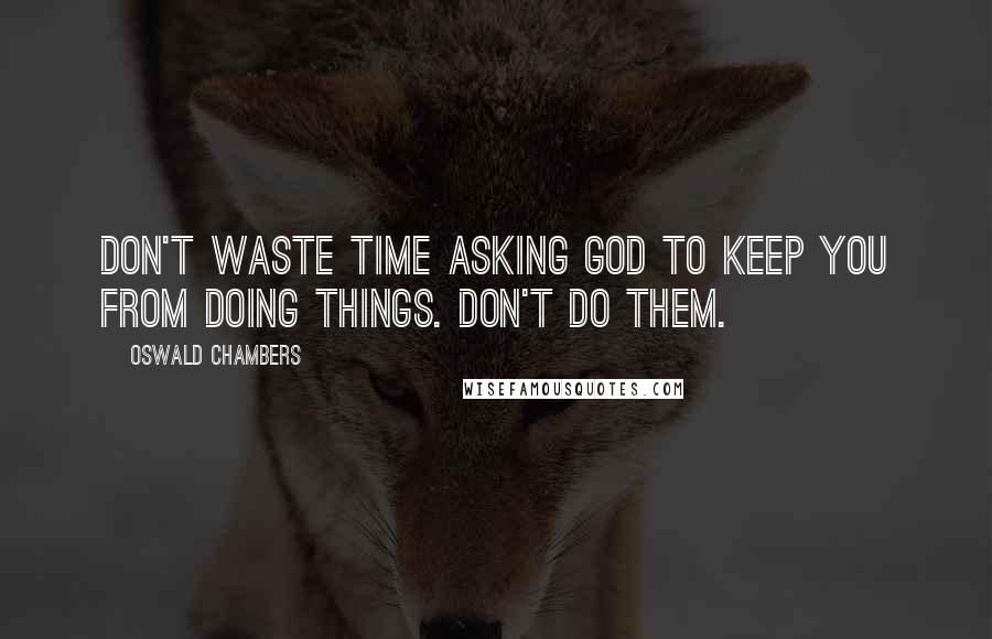 Oswald Chambers Quotes: Don't waste time asking God to keep you from doing things. Don't do them.