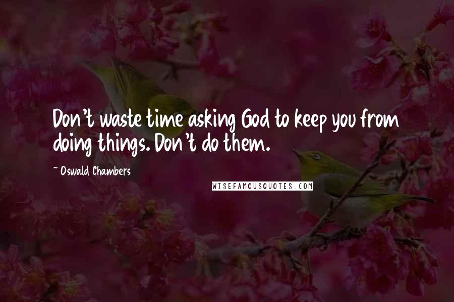 Oswald Chambers Quotes: Don't waste time asking God to keep you from doing things. Don't do them.