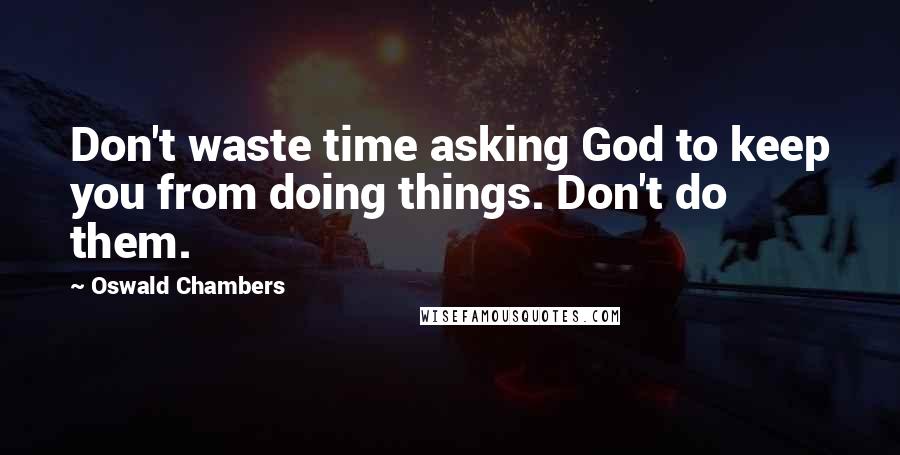 Oswald Chambers Quotes: Don't waste time asking God to keep you from doing things. Don't do them.