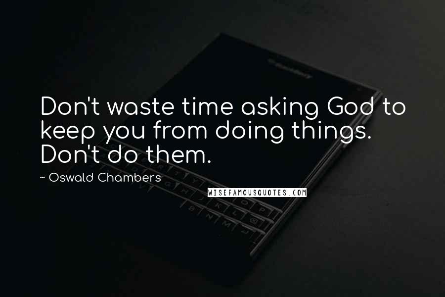 Oswald Chambers Quotes: Don't waste time asking God to keep you from doing things. Don't do them.