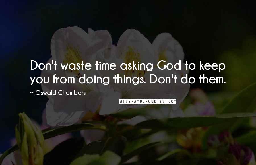 Oswald Chambers Quotes: Don't waste time asking God to keep you from doing things. Don't do them.