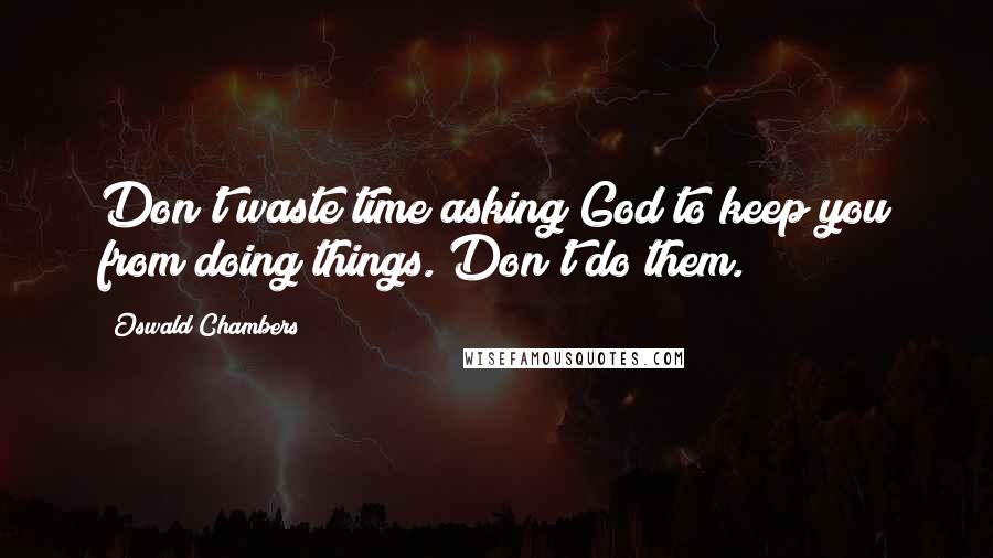 Oswald Chambers Quotes: Don't waste time asking God to keep you from doing things. Don't do them.