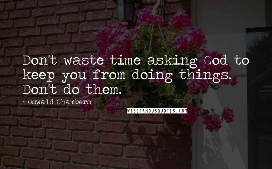 Oswald Chambers Quotes: Don't waste time asking God to keep you from doing things. Don't do them.
