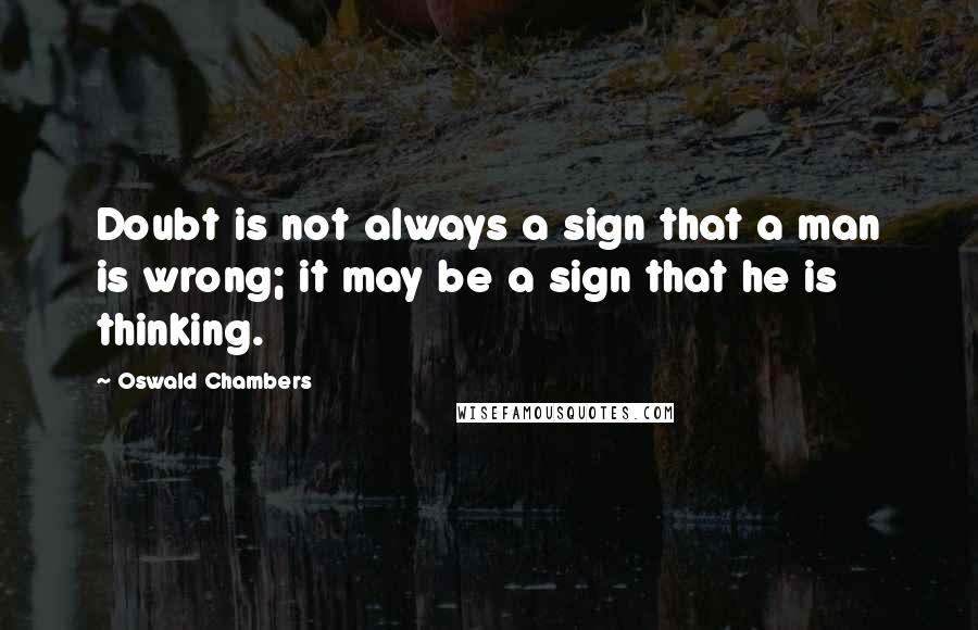 Oswald Chambers Quotes: Doubt is not always a sign that a man is wrong; it may be a sign that he is thinking.