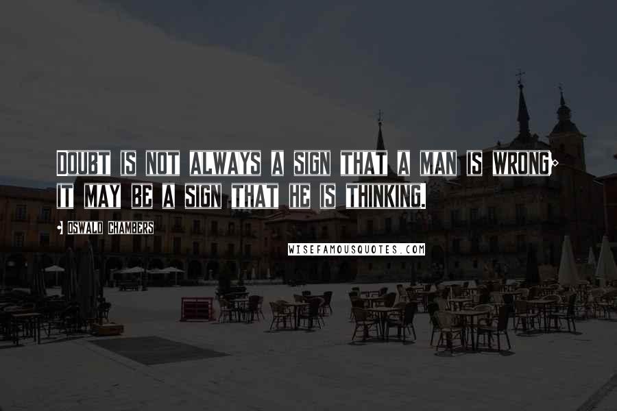 Oswald Chambers Quotes: Doubt is not always a sign that a man is wrong; it may be a sign that he is thinking.