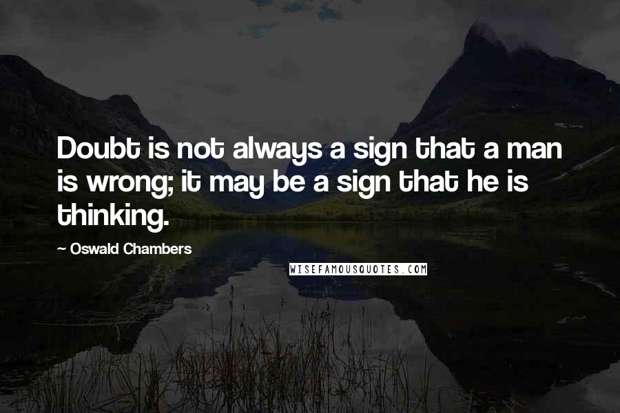 Oswald Chambers Quotes: Doubt is not always a sign that a man is wrong; it may be a sign that he is thinking.