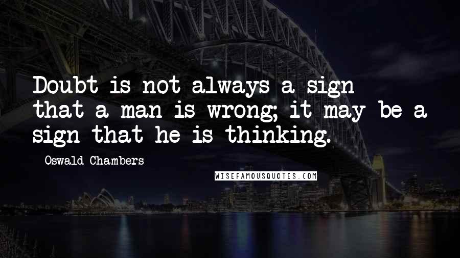Oswald Chambers Quotes: Doubt is not always a sign that a man is wrong; it may be a sign that he is thinking.