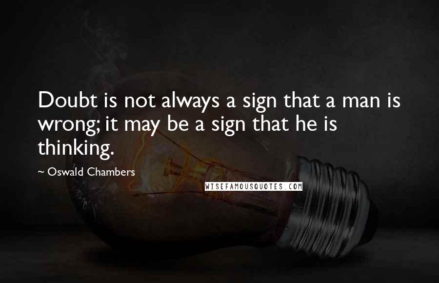 Oswald Chambers Quotes: Doubt is not always a sign that a man is wrong; it may be a sign that he is thinking.