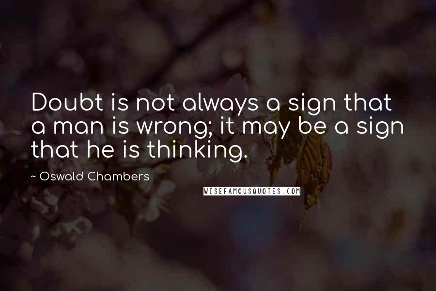 Oswald Chambers Quotes: Doubt is not always a sign that a man is wrong; it may be a sign that he is thinking.