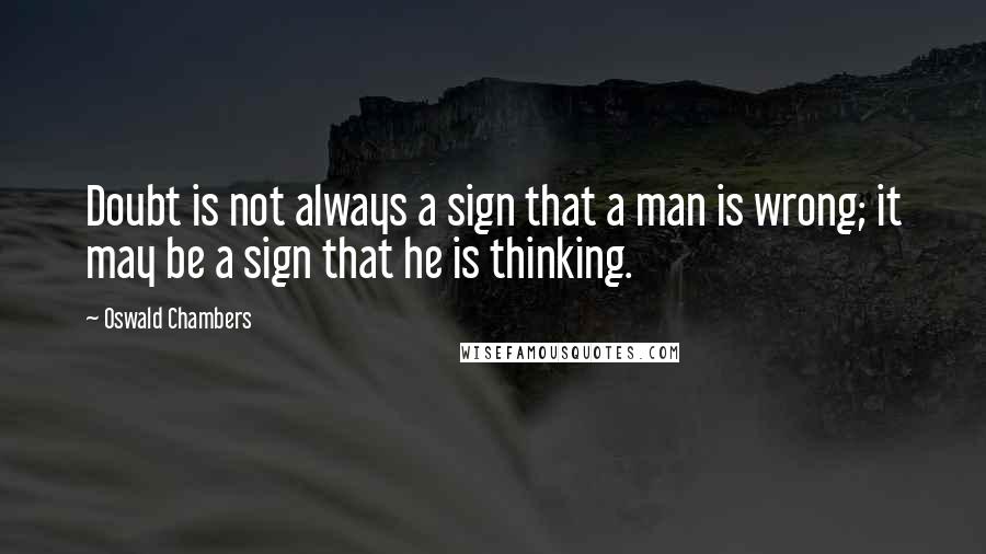 Oswald Chambers Quotes: Doubt is not always a sign that a man is wrong; it may be a sign that he is thinking.