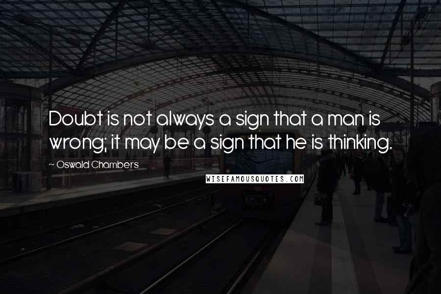Oswald Chambers Quotes: Doubt is not always a sign that a man is wrong; it may be a sign that he is thinking.