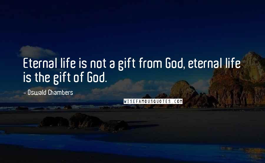 Oswald Chambers Quotes: Eternal life is not a gift from God, eternal life is the gift of God.