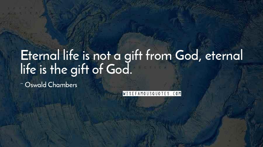 Oswald Chambers Quotes: Eternal life is not a gift from God, eternal life is the gift of God.