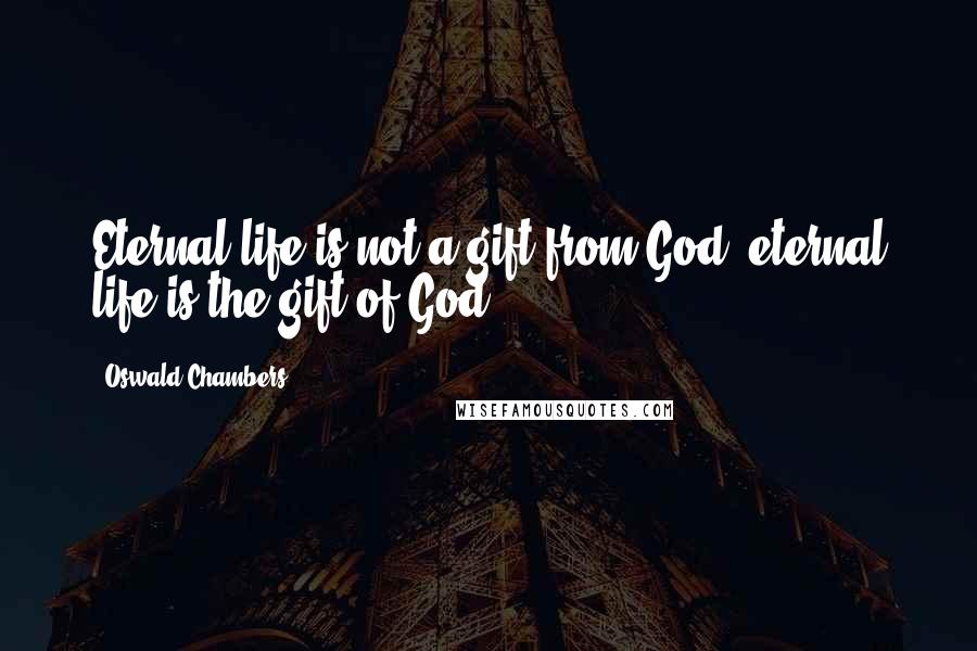 Oswald Chambers Quotes: Eternal life is not a gift from God, eternal life is the gift of God.