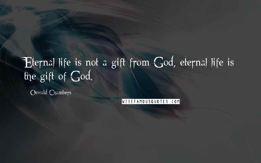 Oswald Chambers Quotes: Eternal life is not a gift from God, eternal life is the gift of God.