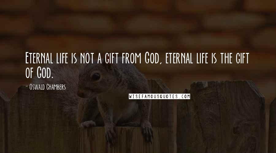 Oswald Chambers Quotes: Eternal life is not a gift from God, eternal life is the gift of God.