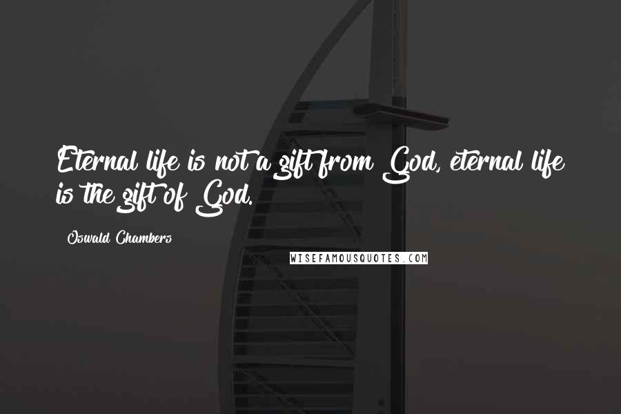 Oswald Chambers Quotes: Eternal life is not a gift from God, eternal life is the gift of God.