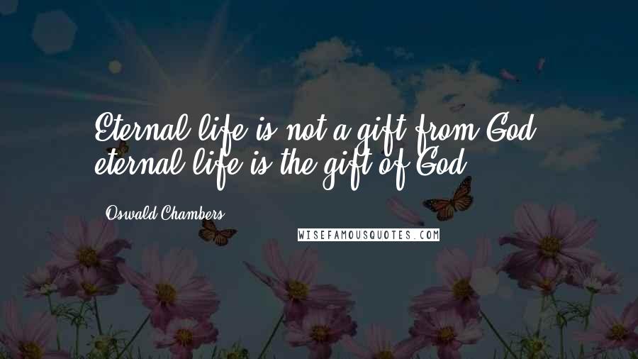 Oswald Chambers Quotes: Eternal life is not a gift from God, eternal life is the gift of God.