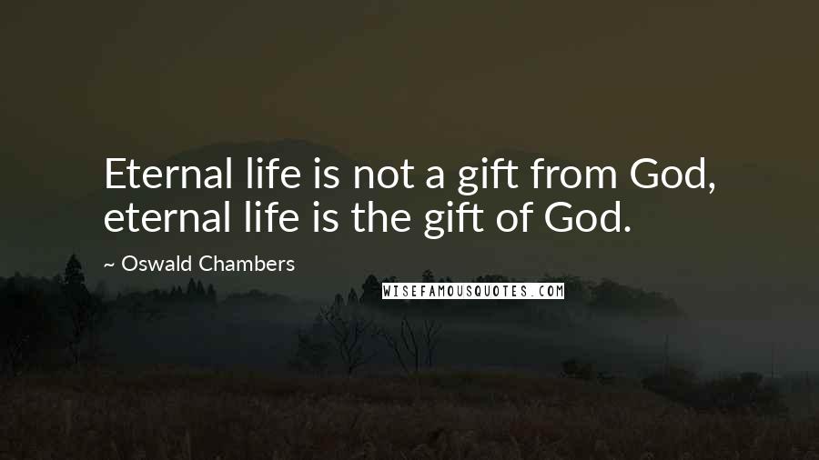 Oswald Chambers Quotes: Eternal life is not a gift from God, eternal life is the gift of God.